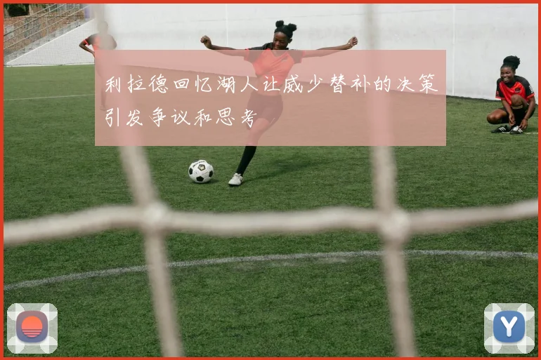 利拉德回忆湖人让威少替补的决策引发争议和思考