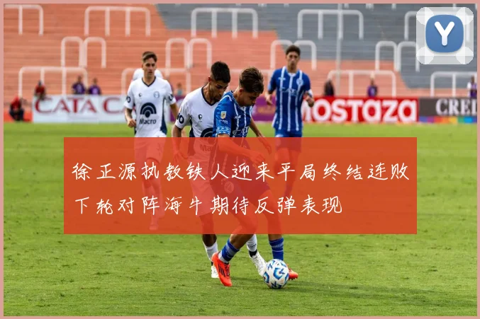 徐正源执教铁人迎来平局终结连败下轮对阵海牛期待反弹表现