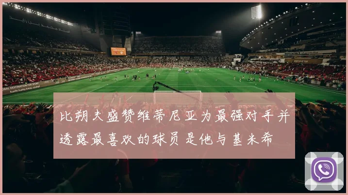 比朔夫盛赞维蒂尼亚为最强对手并透露最喜欢的球员是他与基米希