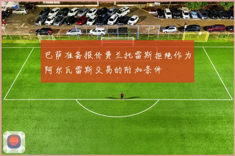 巴萨准备报价费兰托雷斯拒绝作为阿尔瓦雷斯交易的附加条件