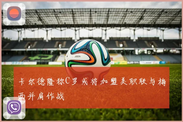 卡尔德隆称C罗或将加盟美职联与梅西并肩作战