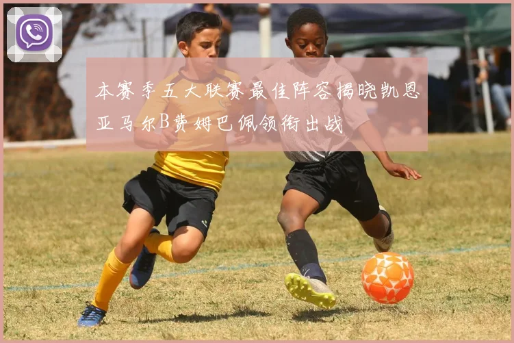 本赛季五大联赛最佳阵容揭晓凯恩亚马尔B费姆巴佩领衔出战