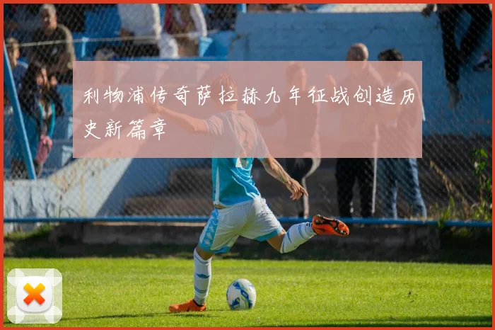 利物浦传奇萨拉赫九年征战创造历史新篇章