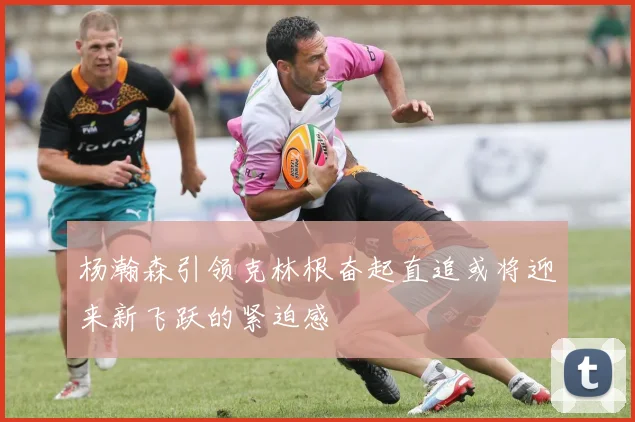 杨瀚森引领克林根奋起直追或将迎来新飞跃的紧迫感