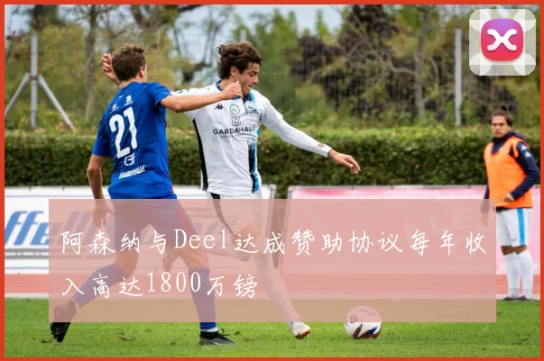 阿森纳与Deel达成赞助协议每年收入高达1800万镑