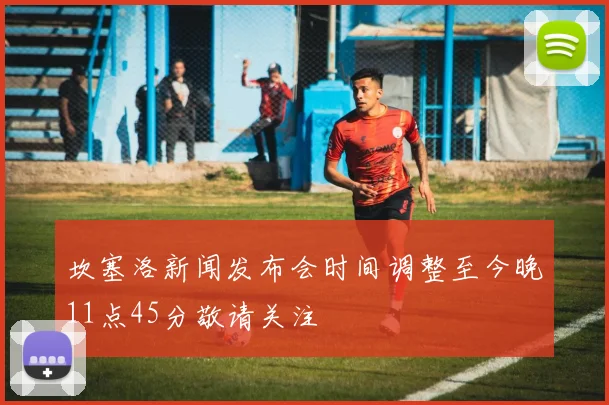 坎塞洛新闻发布会时间调整至今晚11点45分敬请关注