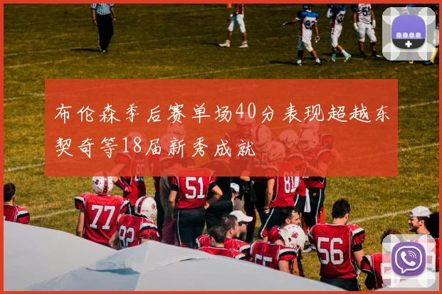 布伦森季后赛单场40分表现超越东契奇等18届新秀成就