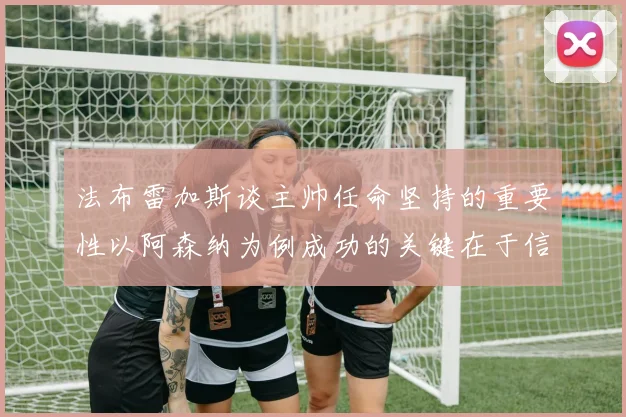 法布雷加斯谈主帅任命坚持的重要性以阿森纳为例成功的关键在于信任与耐心