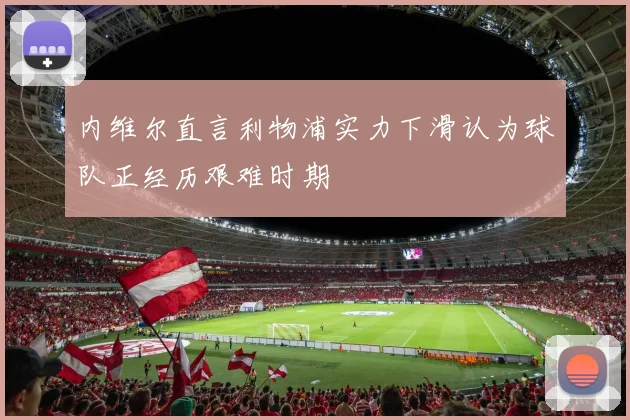 内维尔直言利物浦实力下滑认为球队正经历艰难时期